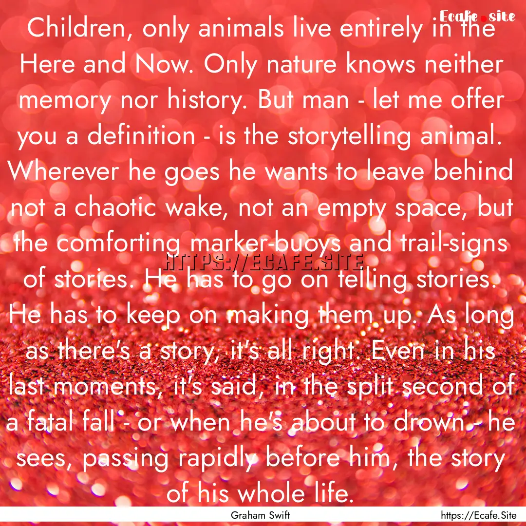 Children, only animals live entirely in the.... : Quote by Graham Swift