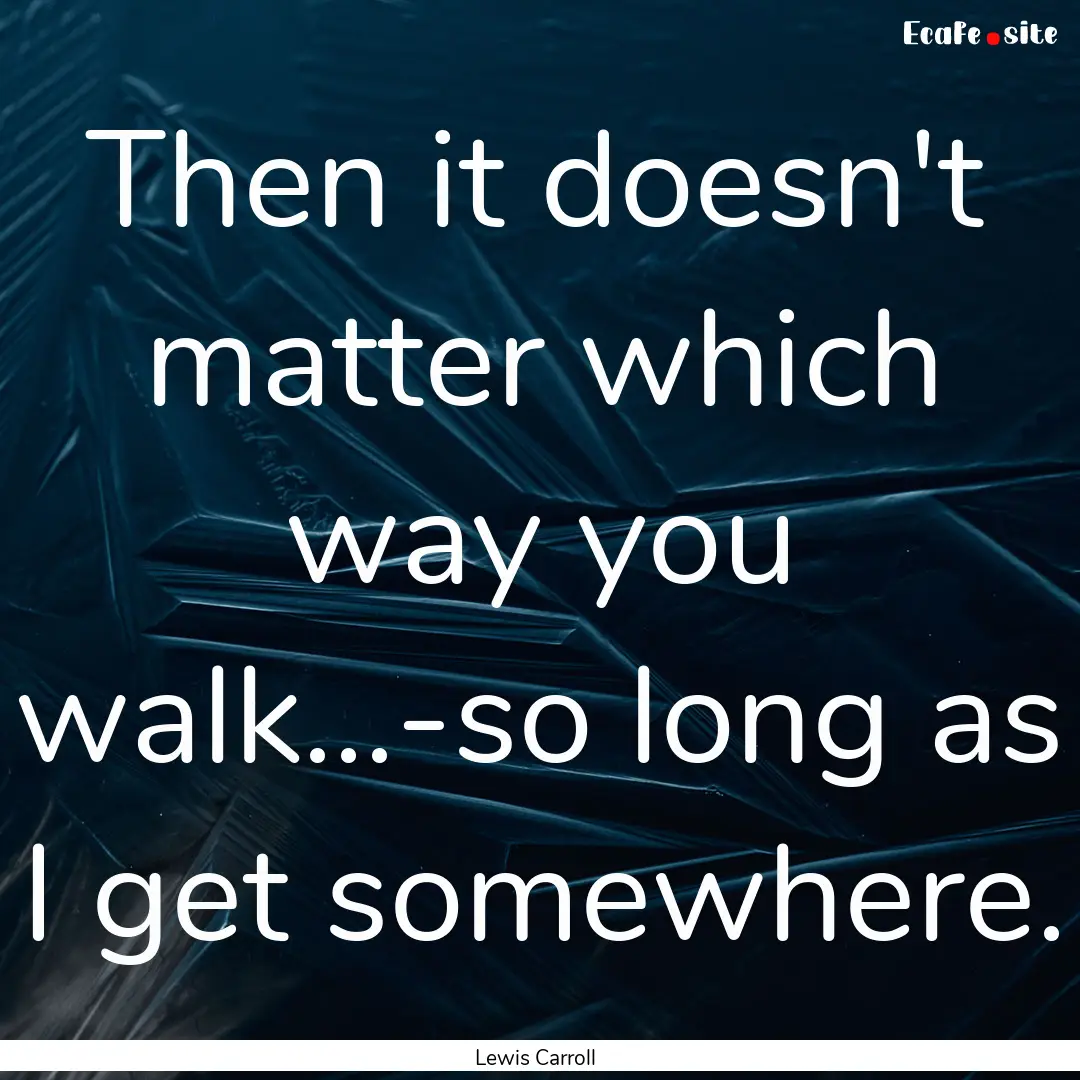 Then it doesn't matter which way you walk...-so.... : Quote by Lewis Carroll