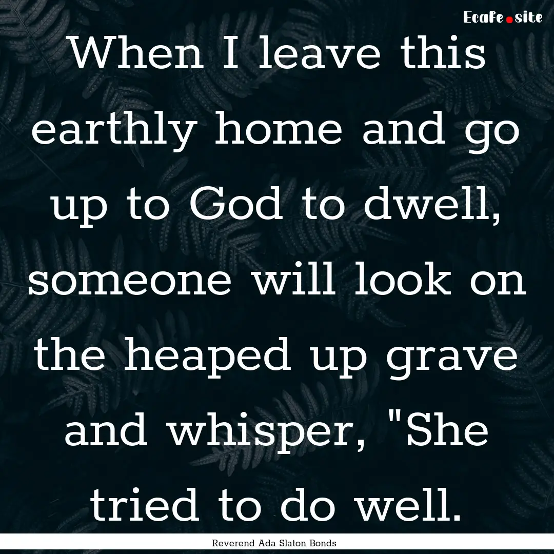 When I leave this earthly home and go up.... : Quote by Reverend Ada Slaton Bonds