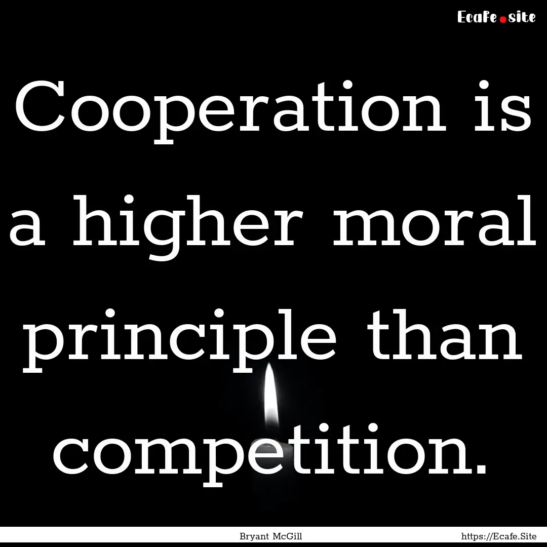 Cooperation is a higher moral principle than.... : Quote by Bryant McGill