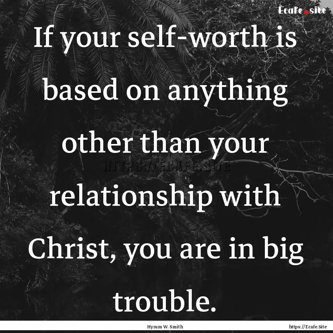 If your self-worth is based on anything other.... : Quote by Hyrum W. Smith