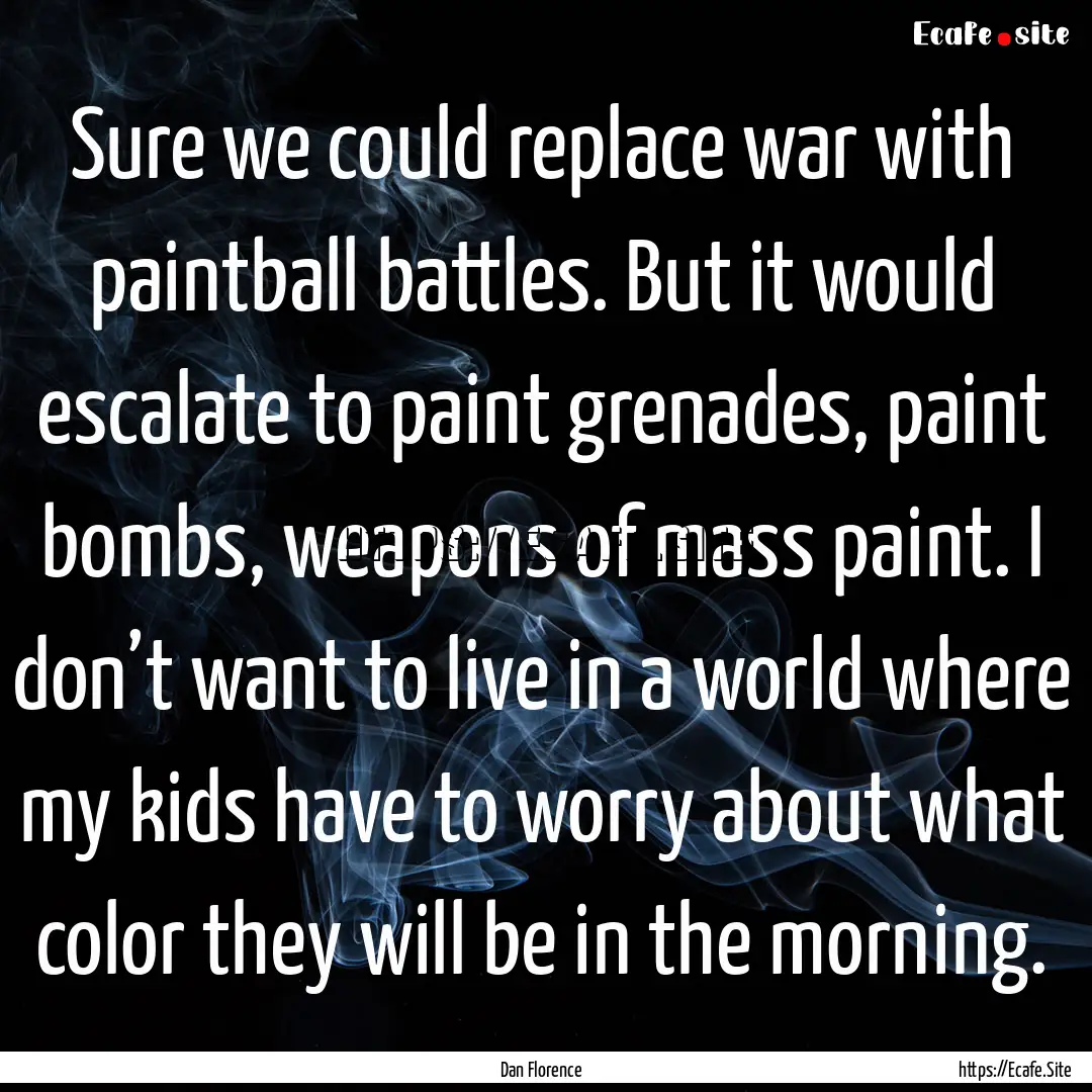 Sure we could replace war with paintball.... : Quote by Dan Florence