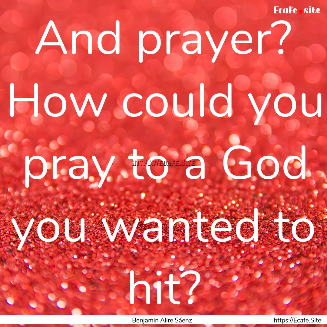 And prayer? How could you pray to a God you.... : Quote by Benjamin Alire Sáenz