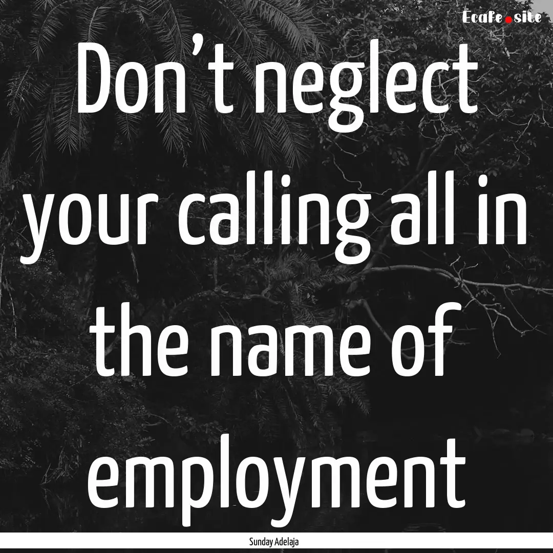 Don’t neglect your calling all in the name.... : Quote by Sunday Adelaja