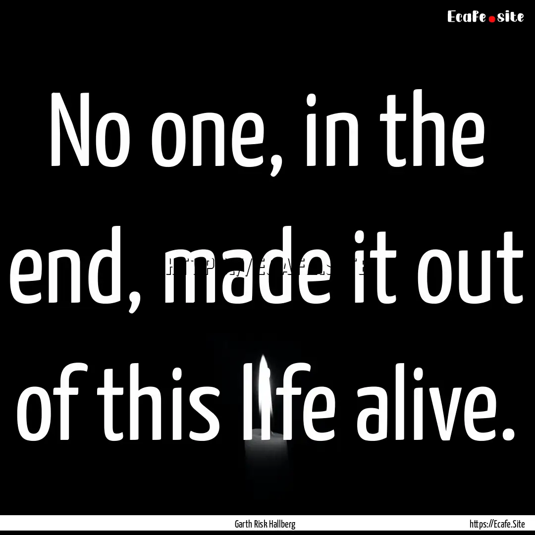 No one, in the end, made it out of this life.... : Quote by Garth Risk Hallberg