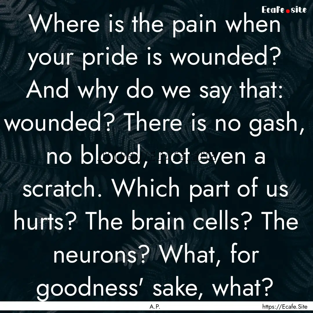 Where is the pain when your pride is wounded?.... : Quote by A.P.