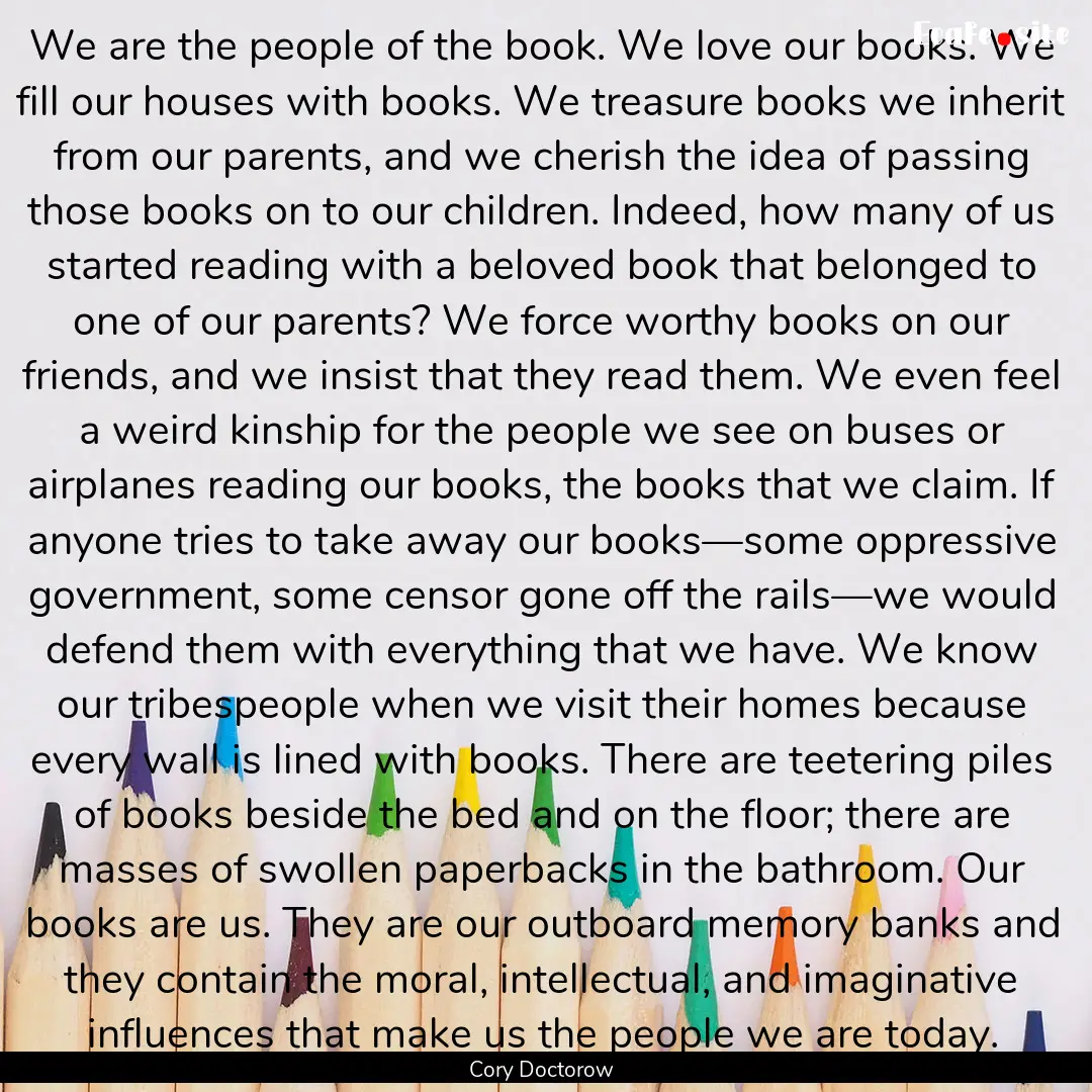 We are the people of the book. We love our.... : Quote by Cory Doctorow