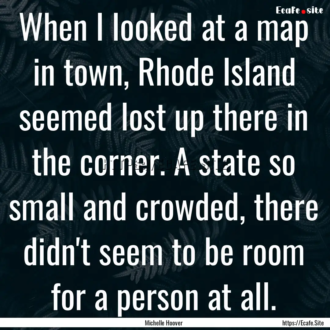 When I looked at a map in town, Rhode Island.... : Quote by Michelle Hoover