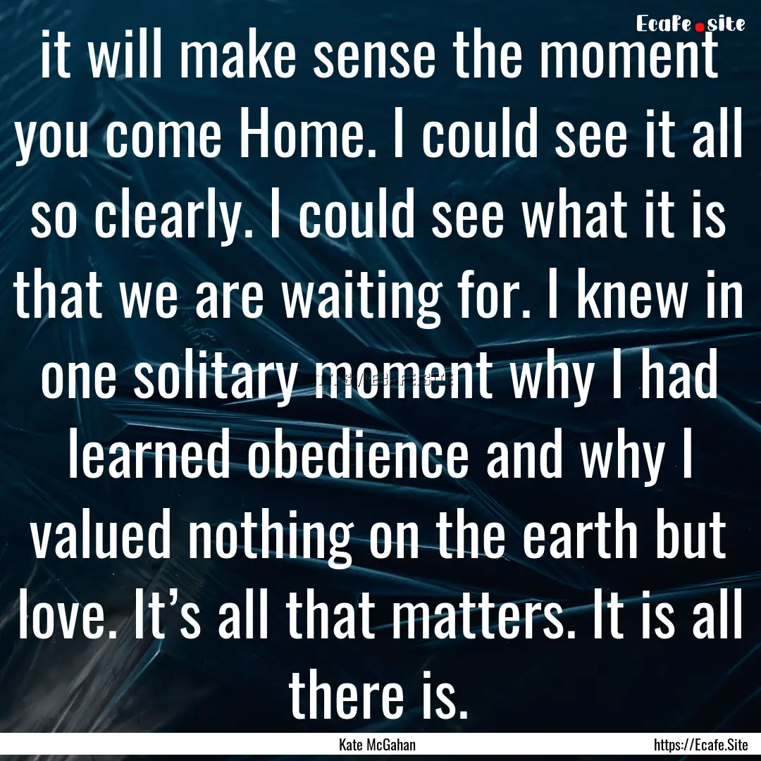 it will make sense the moment you come Home..... : Quote by Kate McGahan