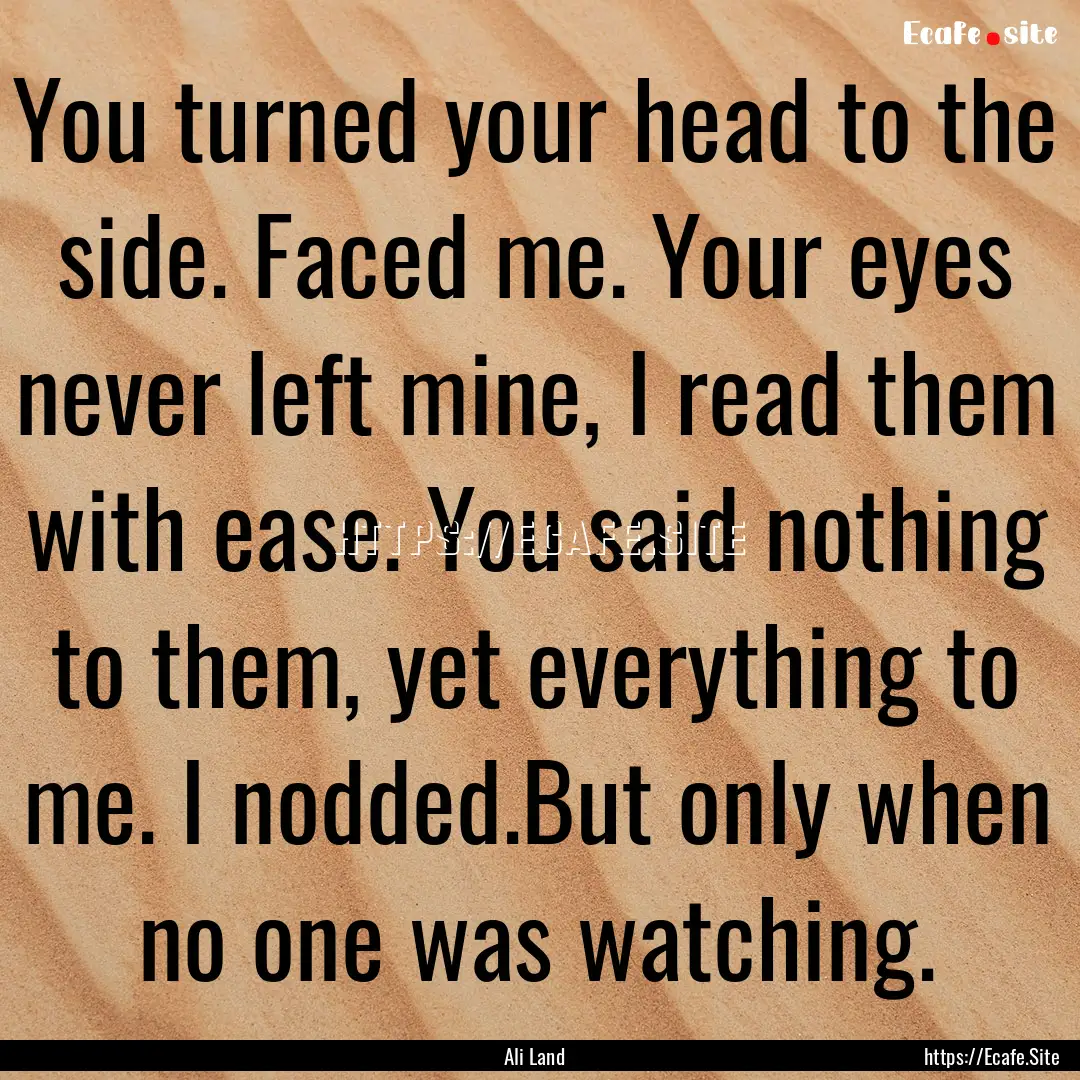 You turned your head to the side. Faced me..... : Quote by Ali Land