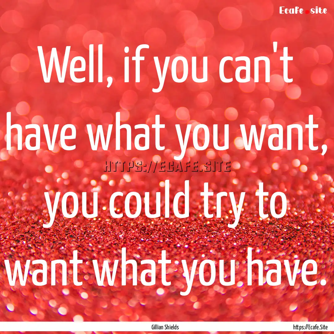 Well, if you can't have what you want, you.... : Quote by Gillian Shields