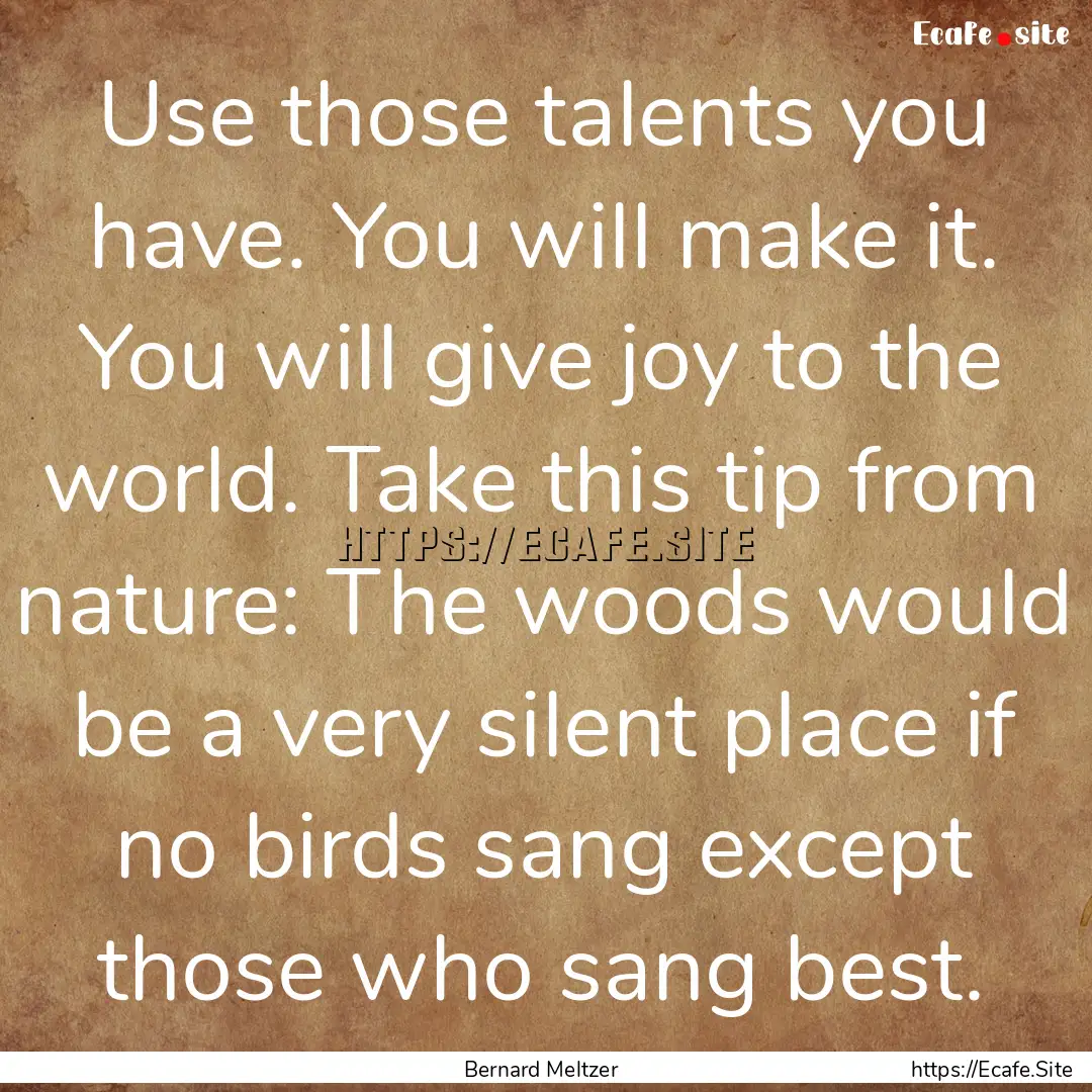 Use those talents you have. You will make.... : Quote by Bernard Meltzer