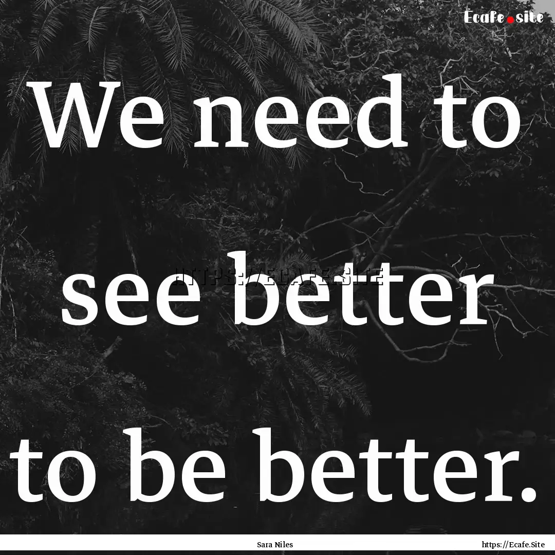 We need to see better to be better. : Quote by Sara Niles