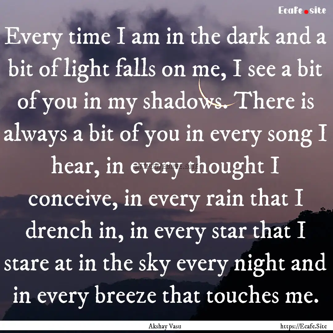 Every time I am in the dark and a bit of.... : Quote by Akshay Vasu