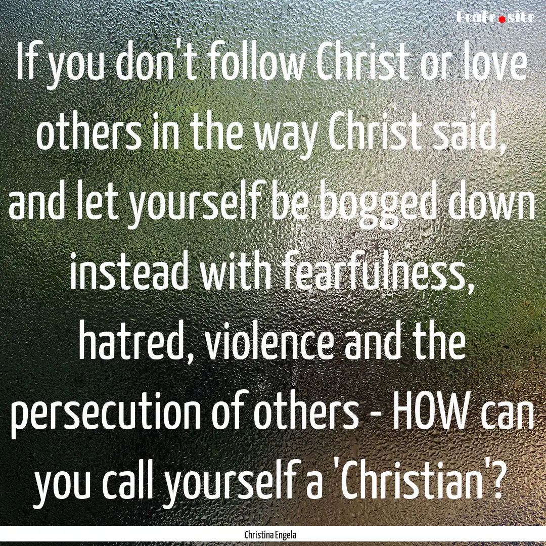 If you don't follow Christ or love others.... : Quote by Christina Engela