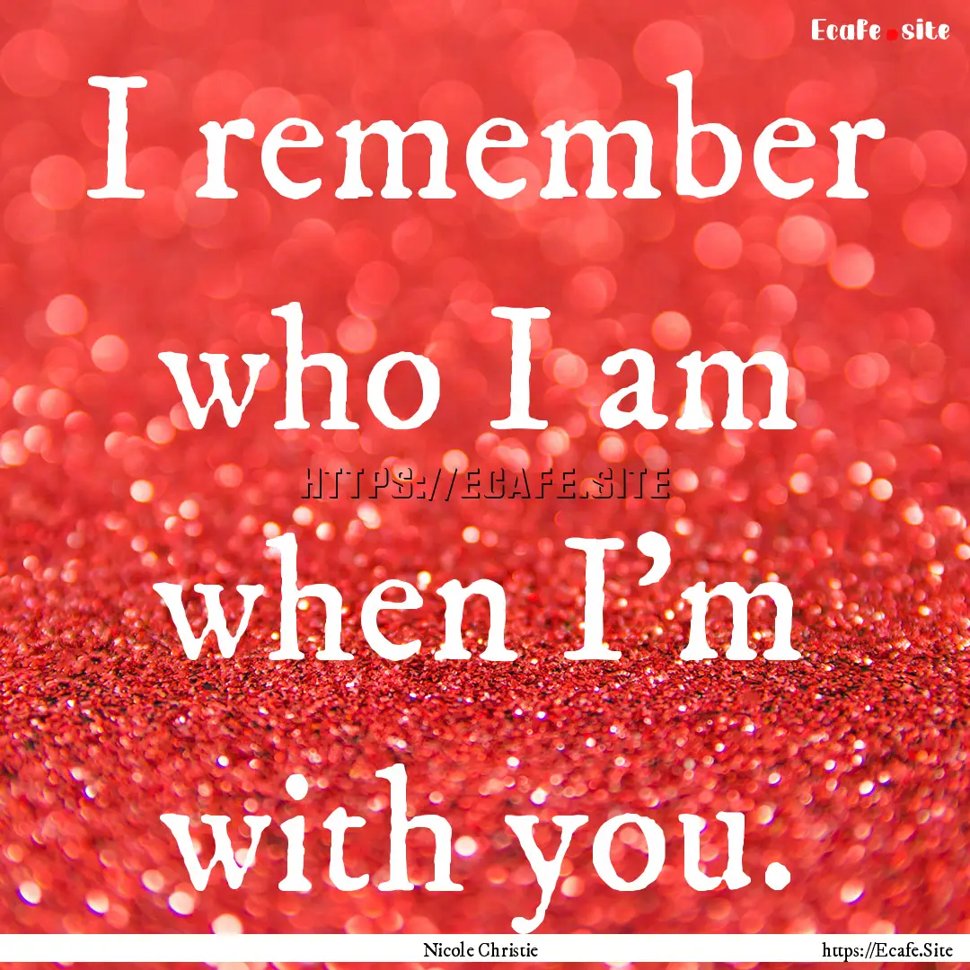 I remember who I am when I'm with you. : Quote by Nicole Christie