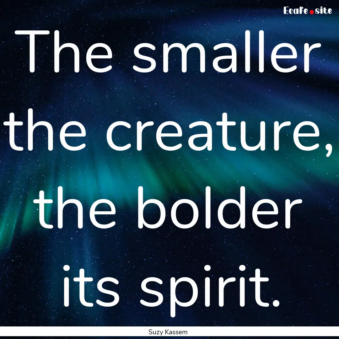 The smaller the creature, the bolder its.... : Quote by Suzy Kassem