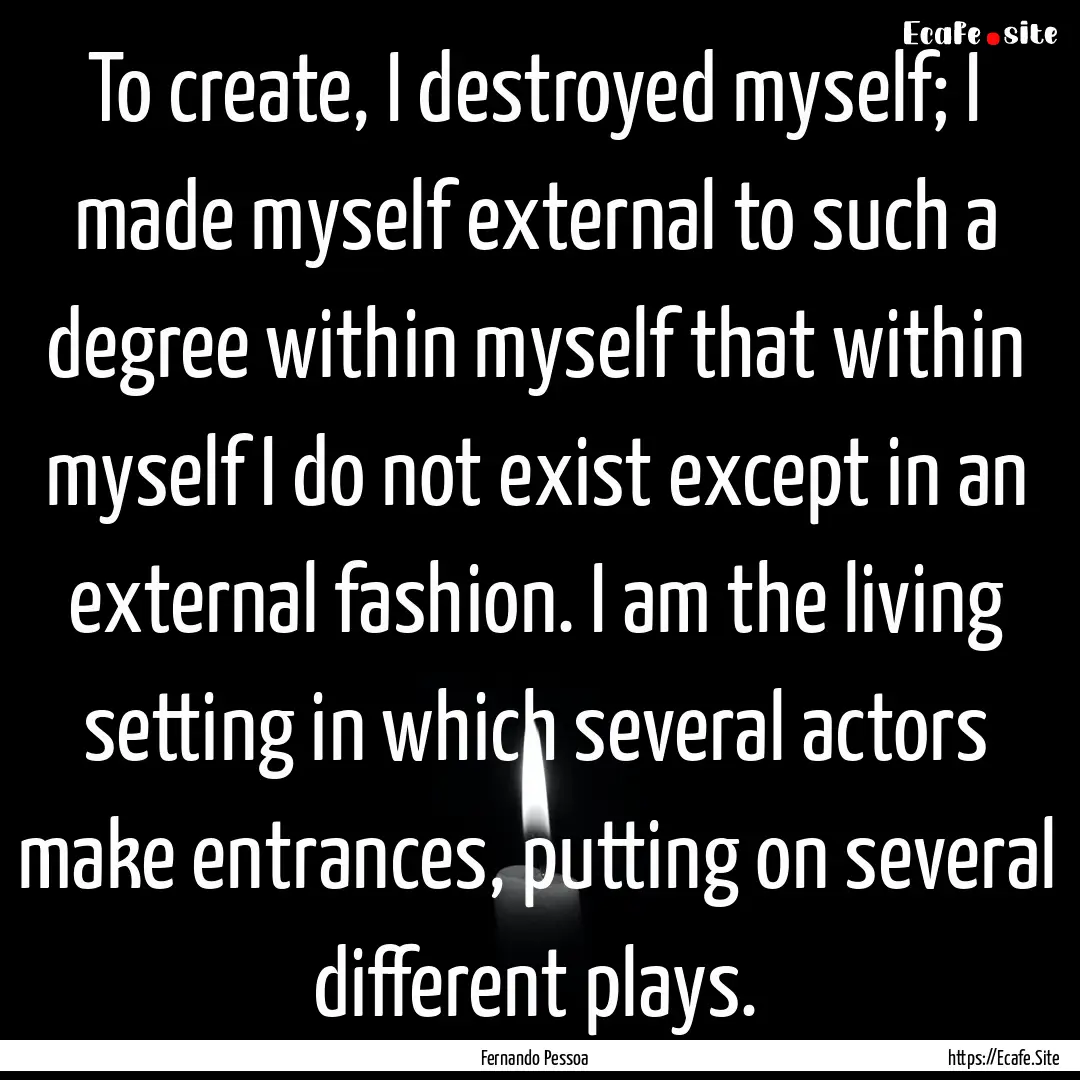 To create, I destroyed myself; I made myself.... : Quote by Fernando Pessoa