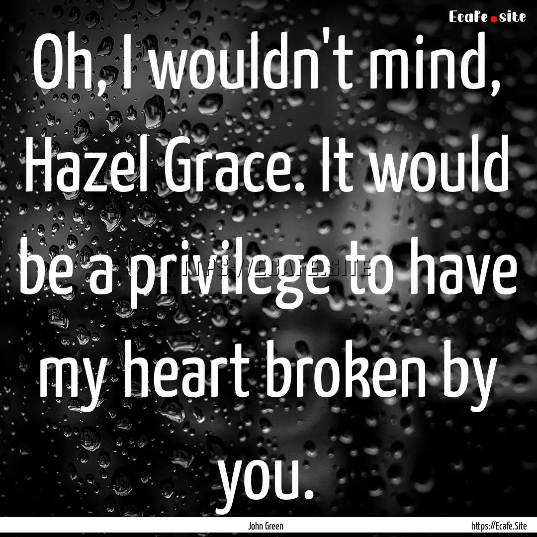 Oh, I wouldn't mind, Hazel Grace. It would.... : Quote by John Green