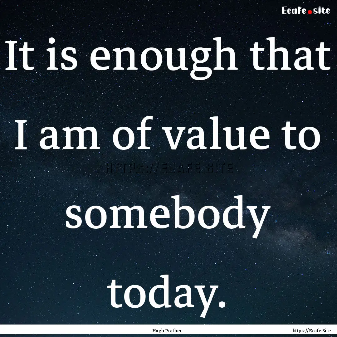 It is enough that I am of value to somebody.... : Quote by Hugh Prather