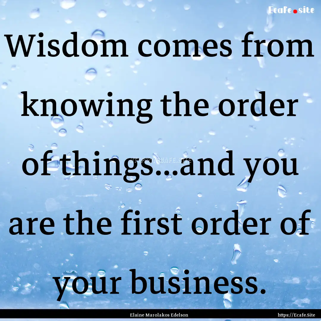 Wisdom comes from knowing the order of things...and.... : Quote by Elaine Marolakos Edelson