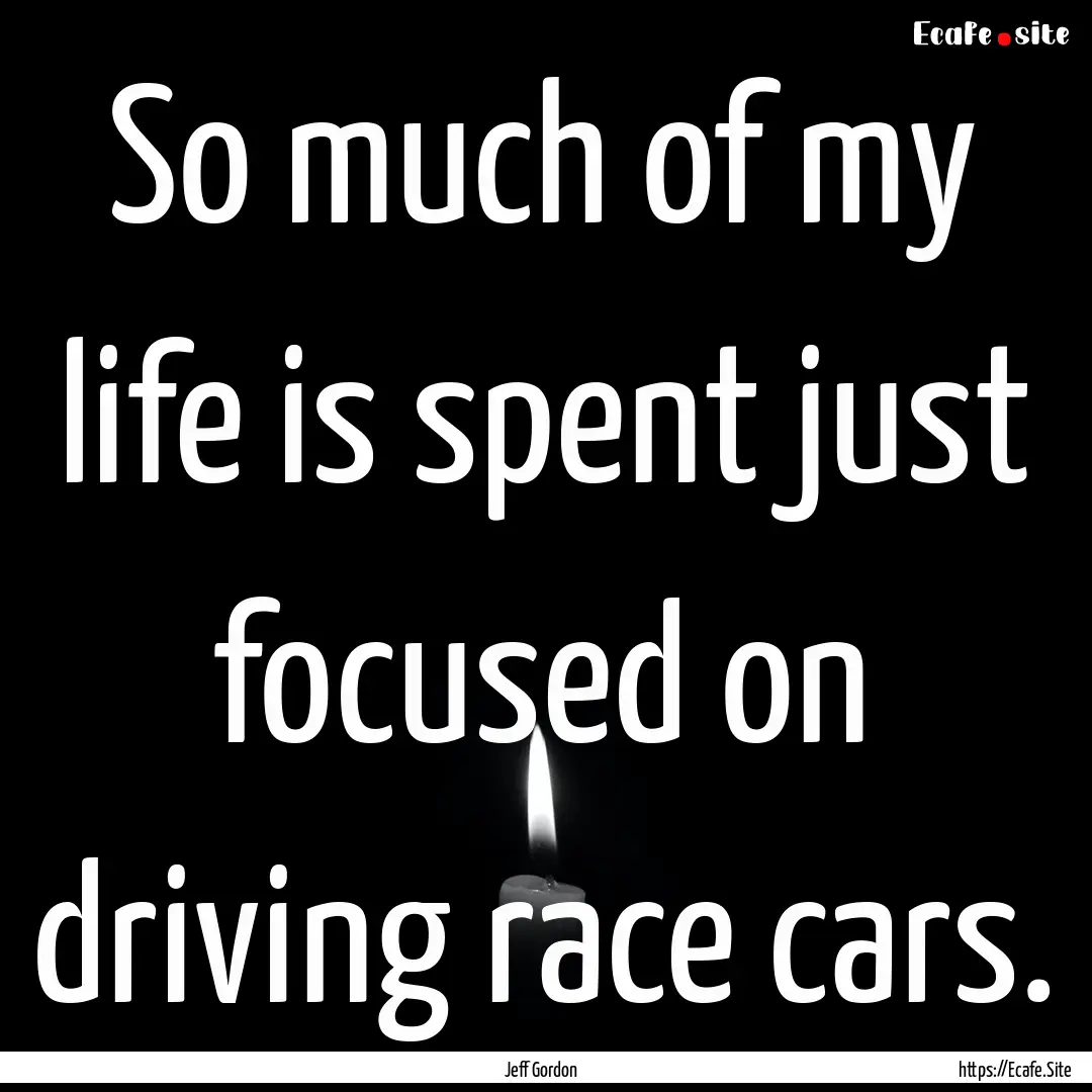 So much of my life is spent just focused.... : Quote by Jeff Gordon