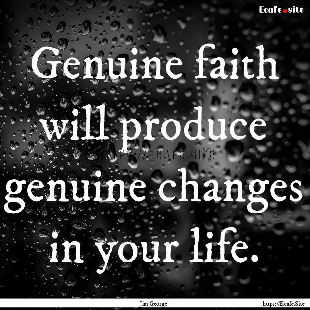 Genuine faith will produce genuine changes.... : Quote by Jim George