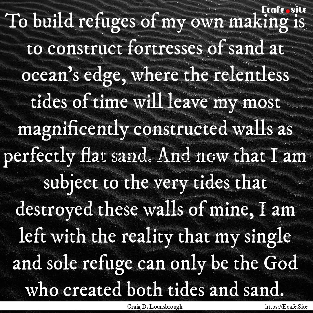 To build refuges of my own making is to construct.... : Quote by Craig D. Lounsbrough