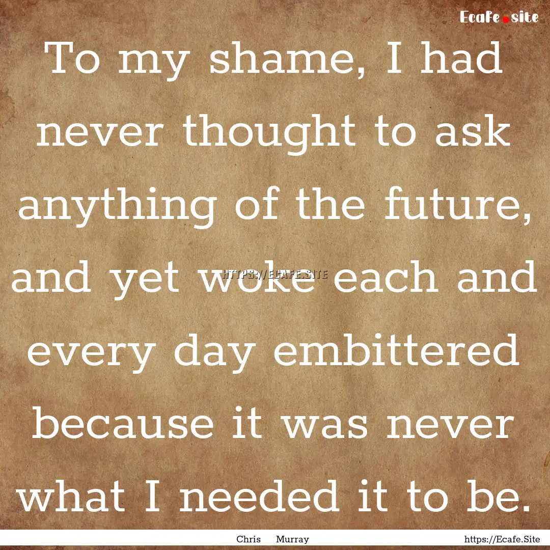 To my shame, I had never thought to ask anything.... : Quote by Chris Murray