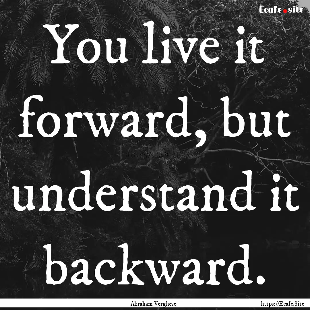 You live it forward, but understand it backward..... : Quote by Abraham Verghese