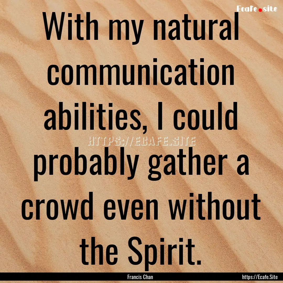 With my natural communication abilities,.... : Quote by Francis Chan