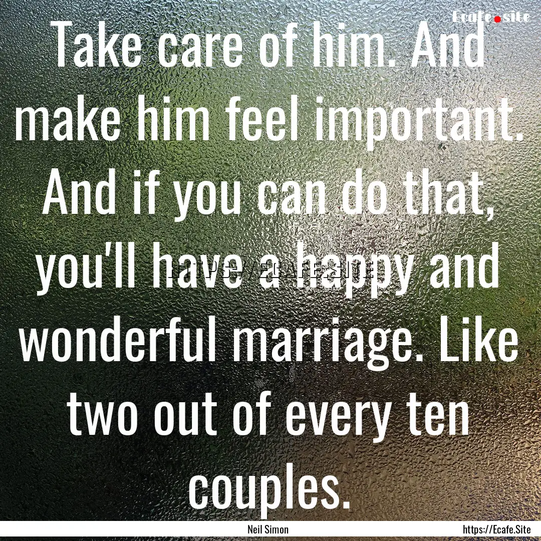 Take care of him. And make him feel important..... : Quote by Neil Simon