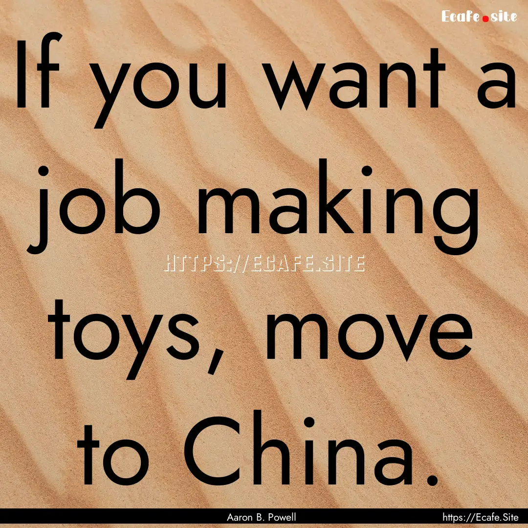 If you want a job making toys, move to China..... : Quote by Aaron B. Powell