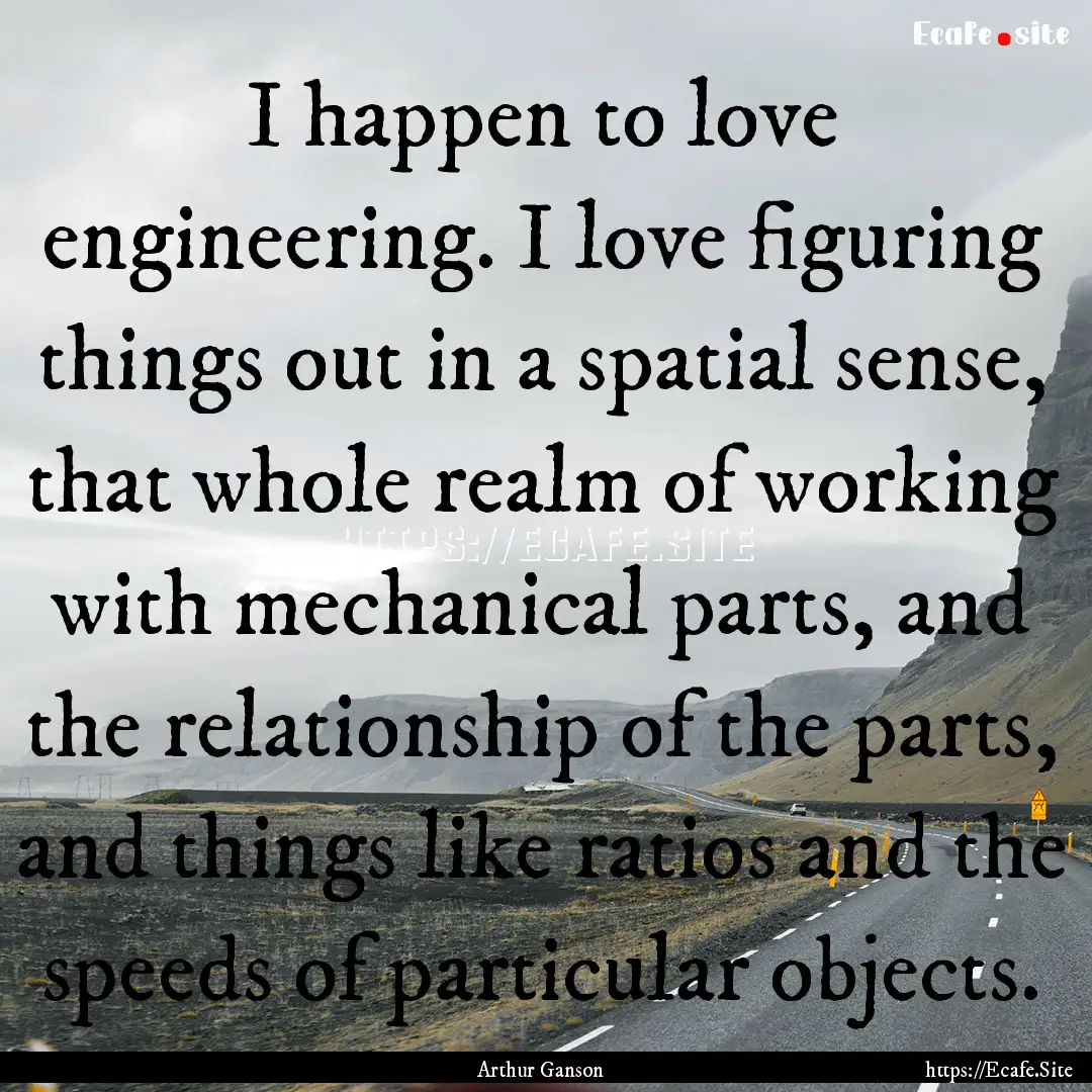 I happen to love engineering. I love figuring.... : Quote by Arthur Ganson