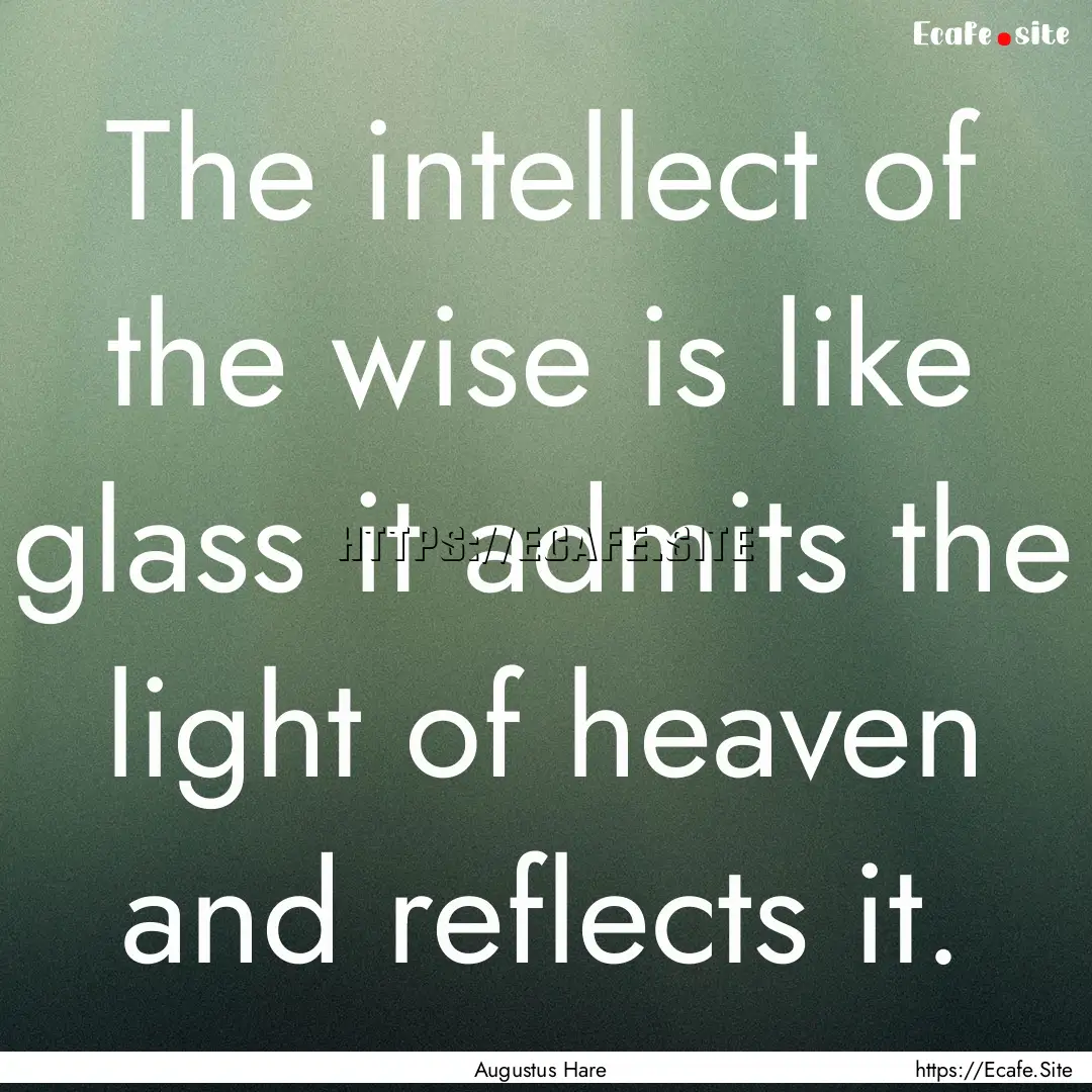 The intellect of the wise is like glass it.... : Quote by Augustus Hare