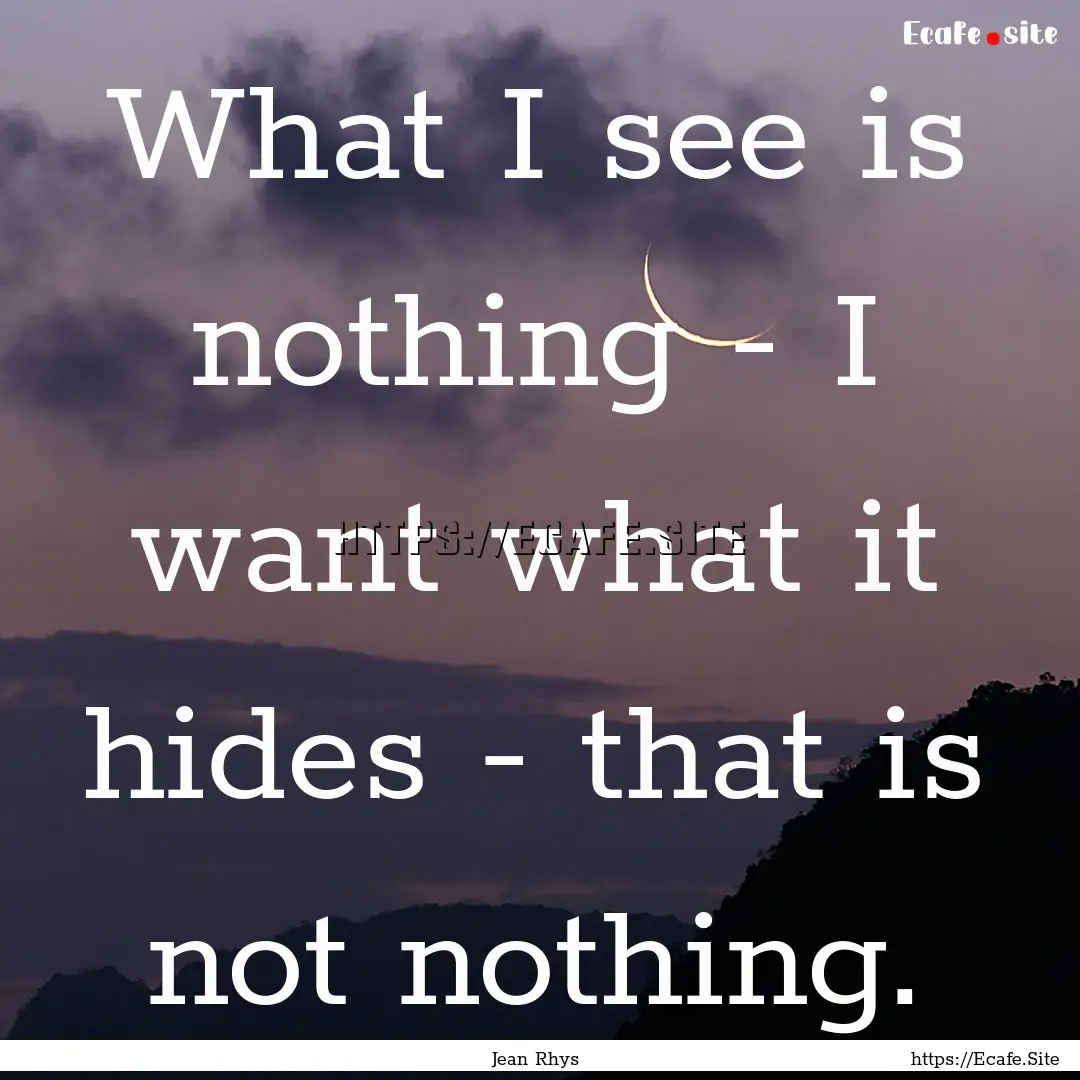 What I see is nothing - I want what it hides.... : Quote by Jean Rhys