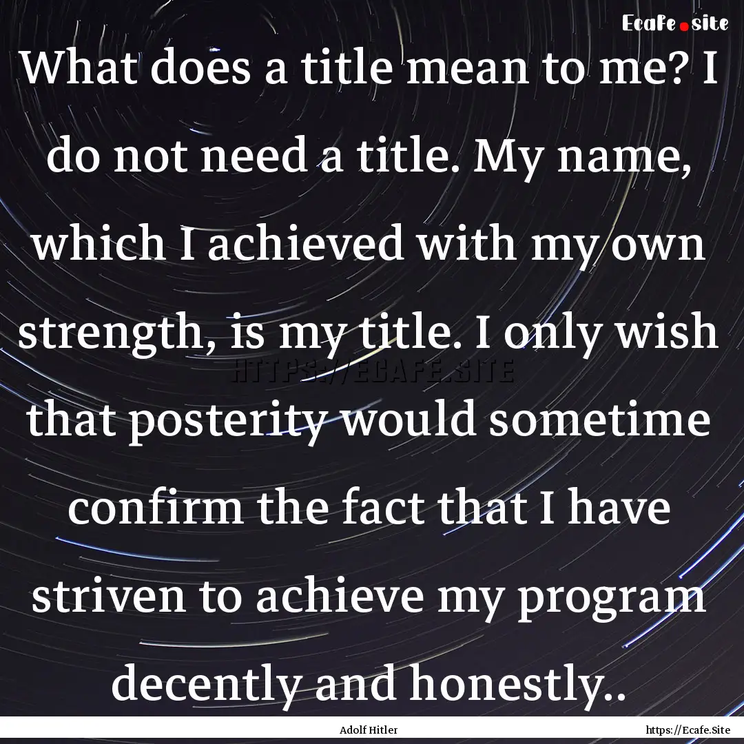 What does a title mean to me? I do not need.... : Quote by Adolf Hitler