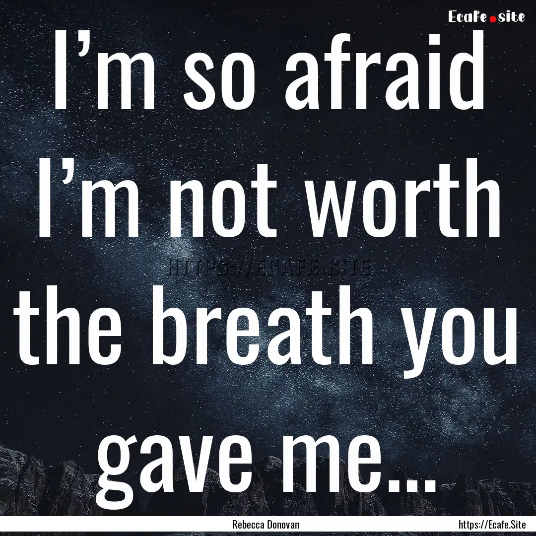 I’m so afraid I’m not worth the breath.... : Quote by Rebecca Donovan