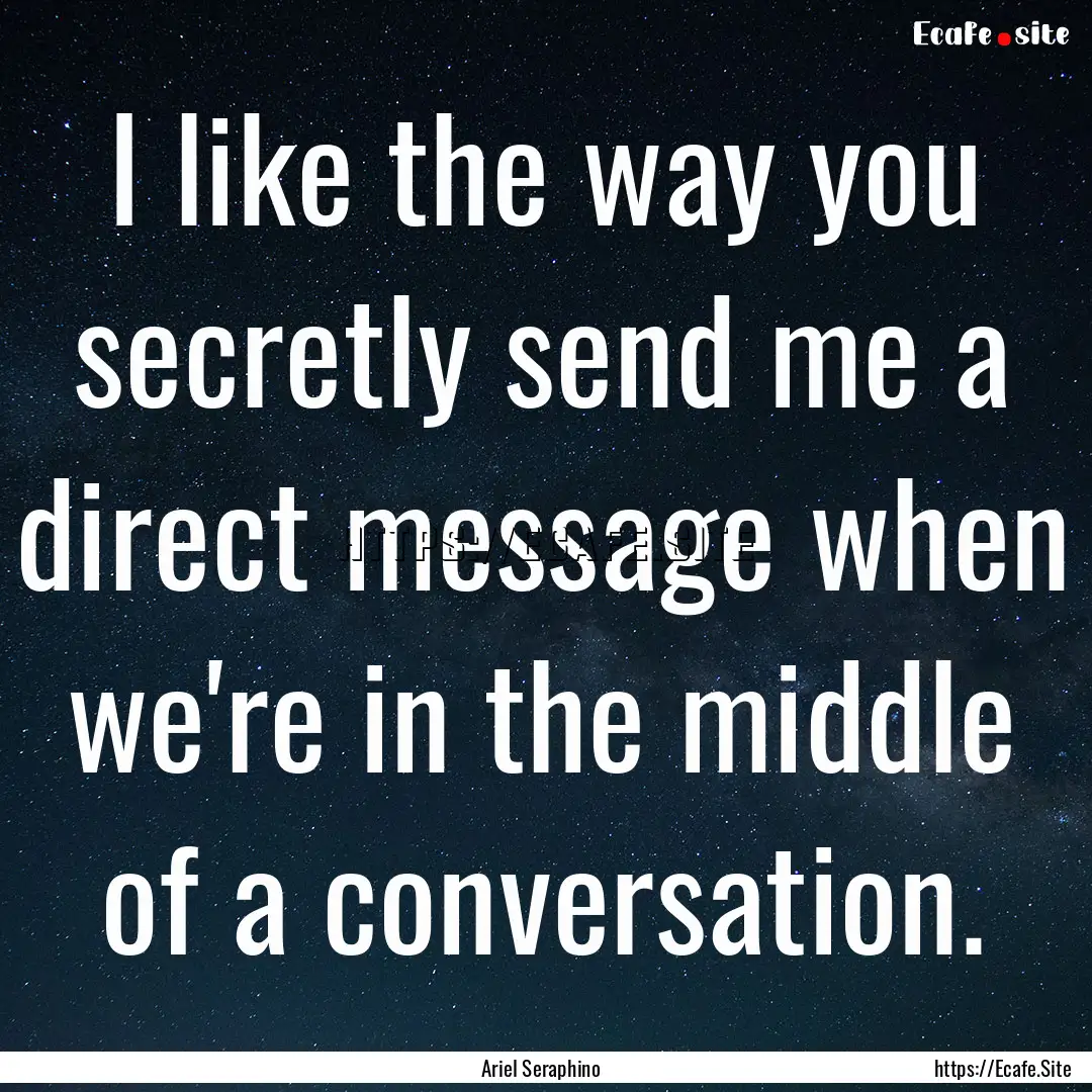 I like the way you secretly send me a direct.... : Quote by Ariel Seraphino