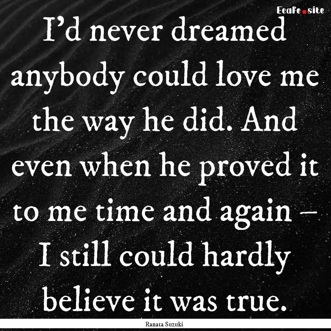 I’d never dreamed anybody could love me.... : Quote by Ranata Suzuki