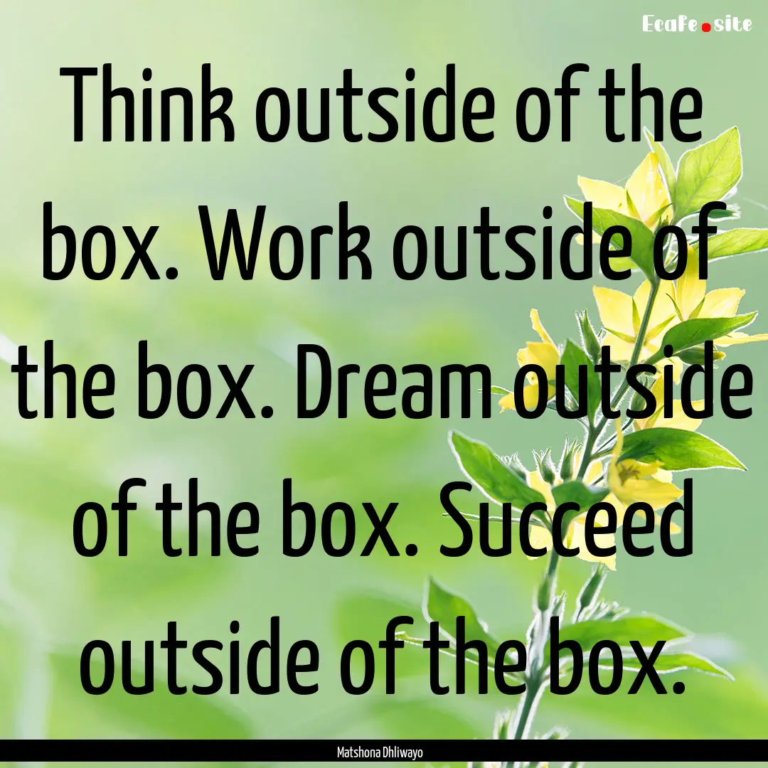 Think outside of the box. Work outside of.... : Quote by Matshona Dhliwayo