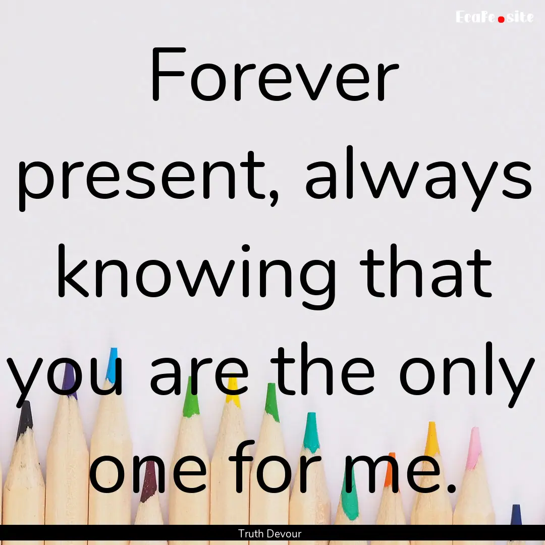 Forever present, always knowing that you.... : Quote by Truth Devour