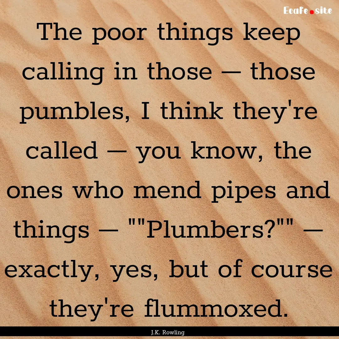 The poor things keep calling in those –.... : Quote by J.K. Rowling