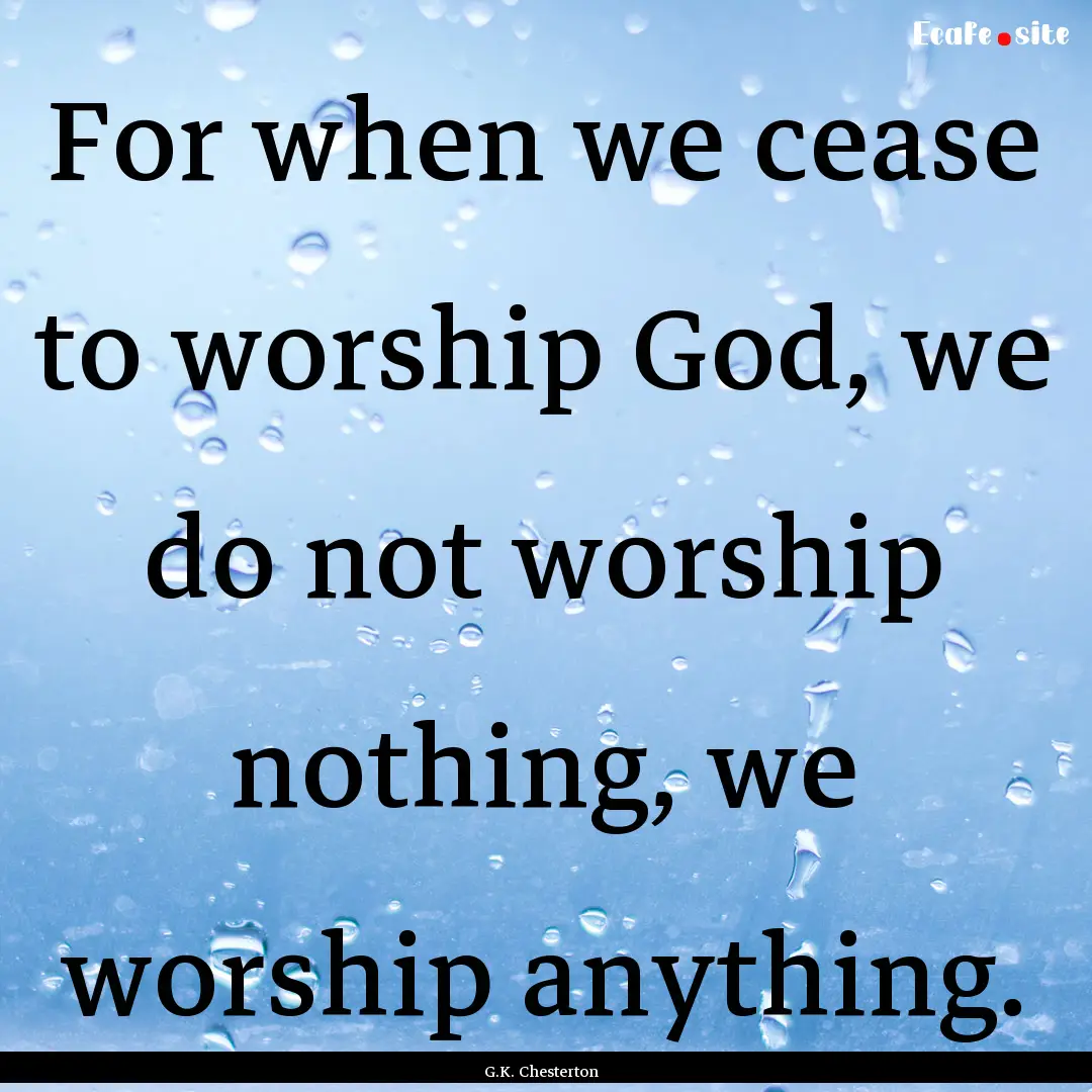 For when we cease to worship God, we do not.... : Quote by G.K. Chesterton