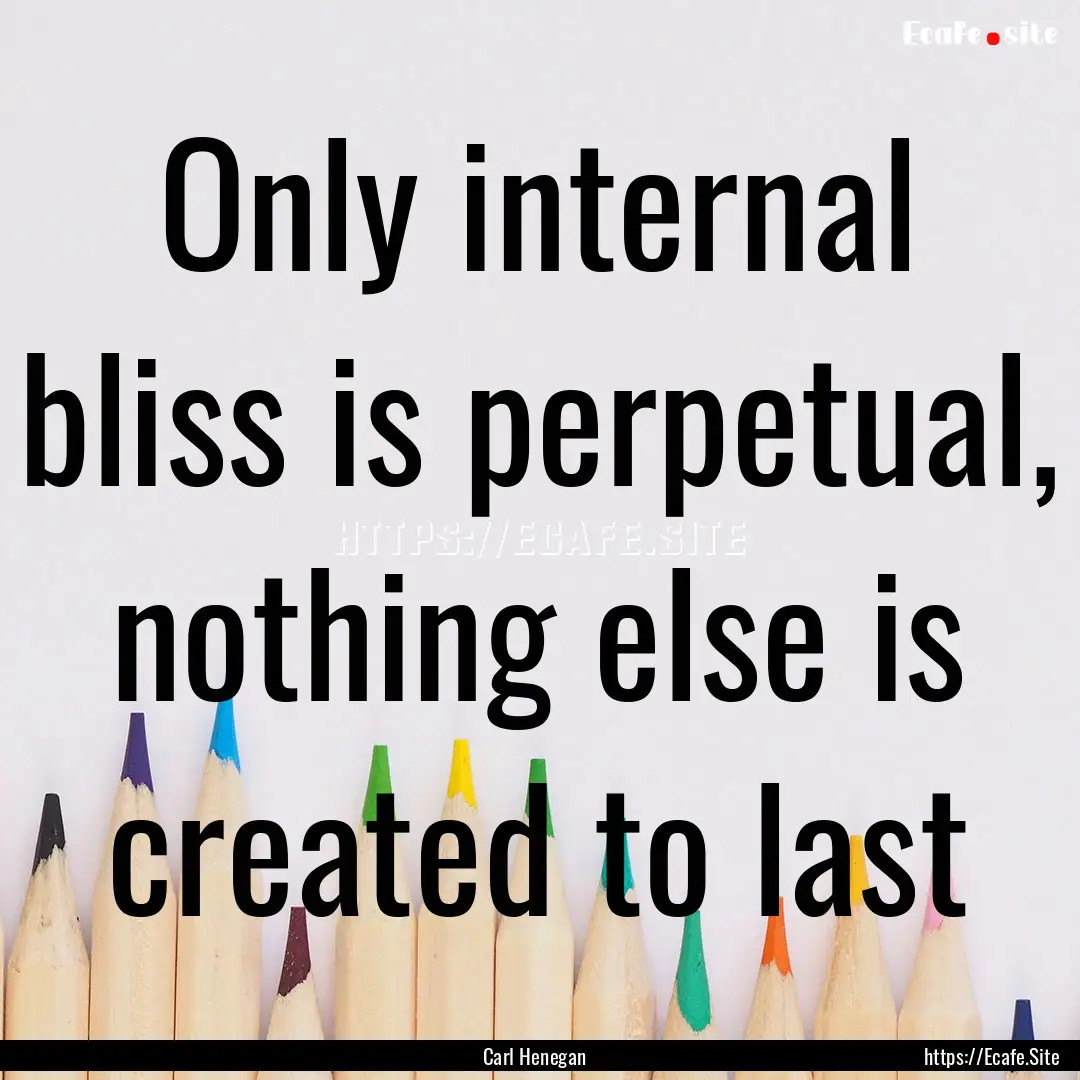 Only internal bliss is perpetual, nothing.... : Quote by Carl Henegan