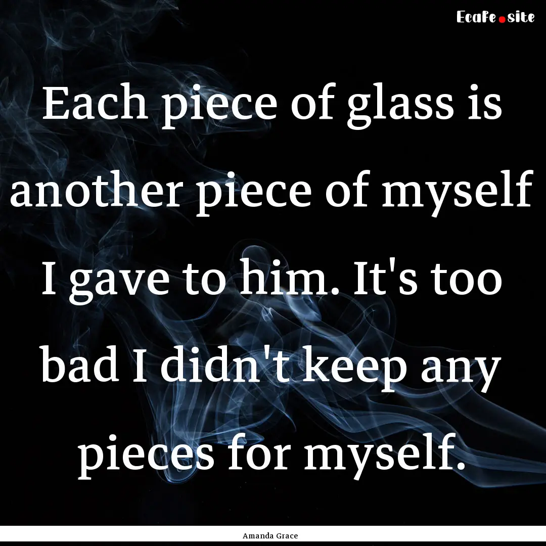 Each piece of glass is another piece of myself.... : Quote by Amanda Grace