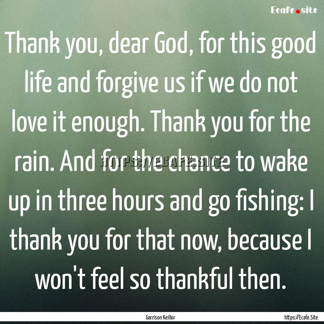 Thank you, dear God, for this good life and.... : Quote by Garrison Keillor