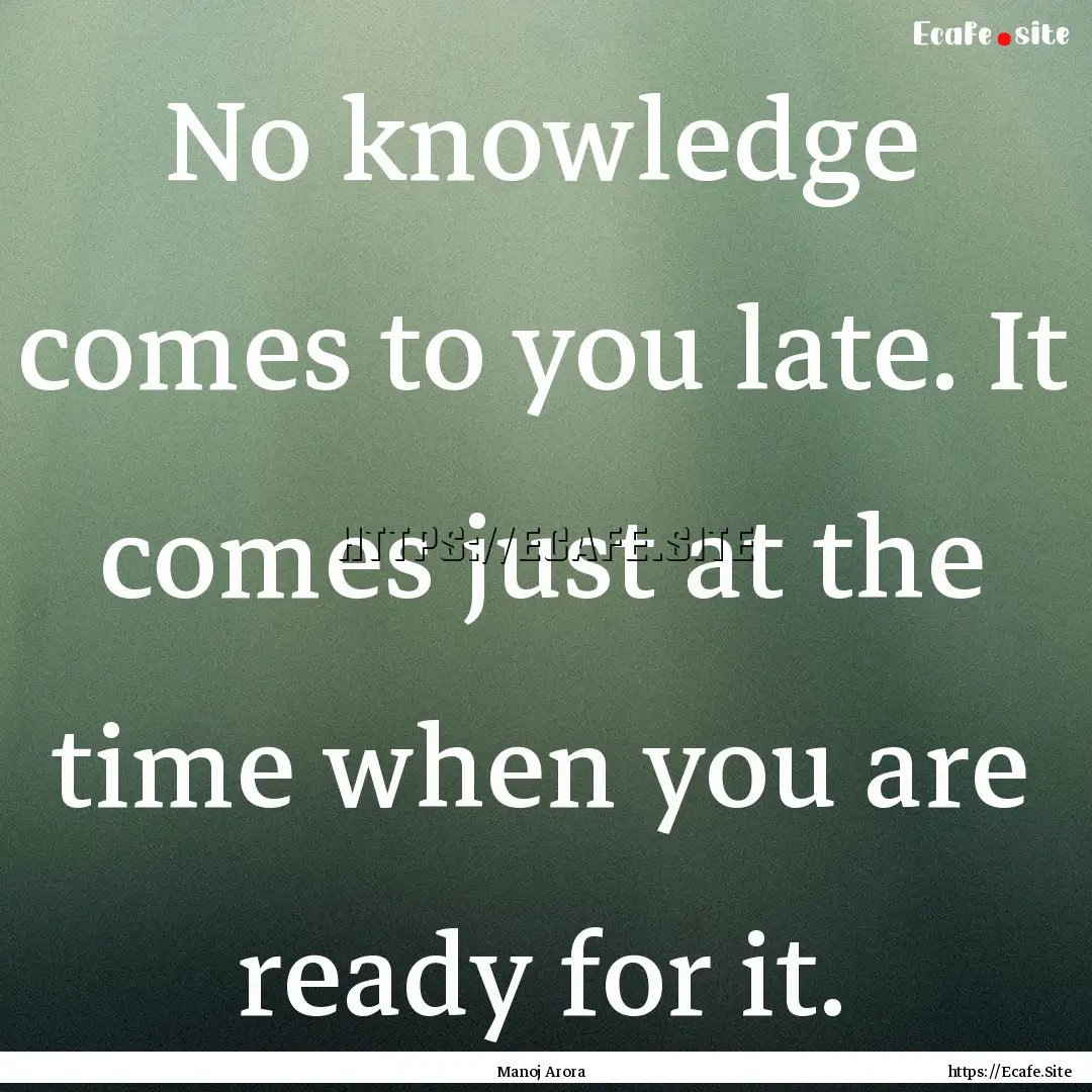 No knowledge comes to you late. It comes.... : Quote by Manoj Arora