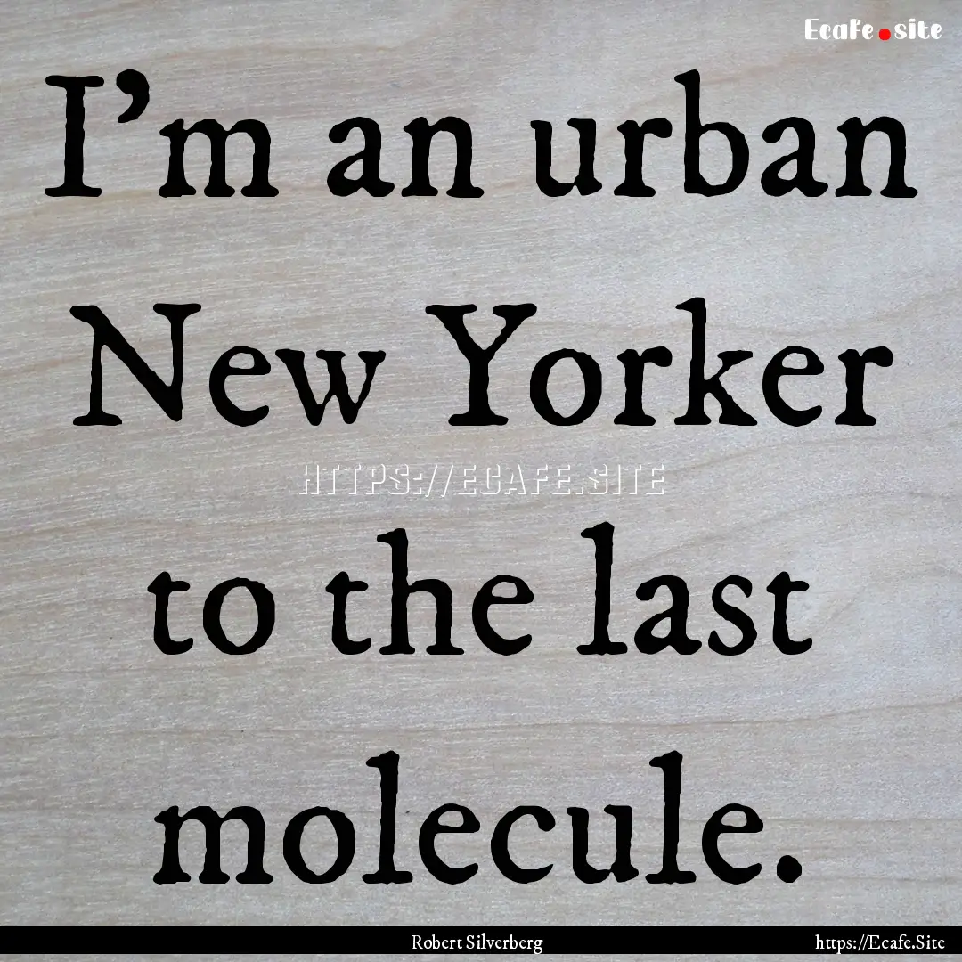 I'm an urban New Yorker to the last molecule..... : Quote by Robert Silverberg