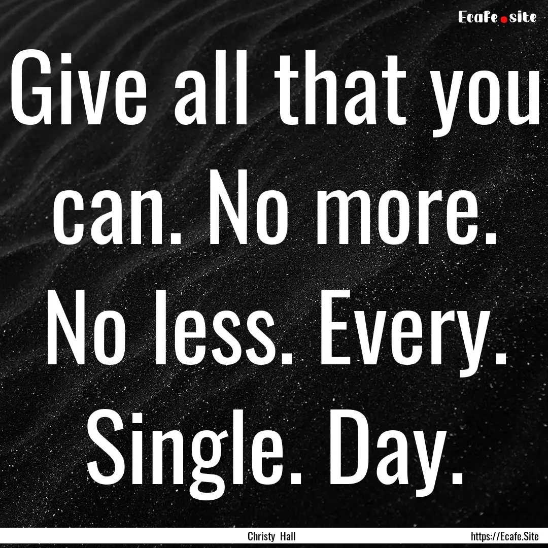 Give all that you can. No more. No less..... : Quote by Christy Hall